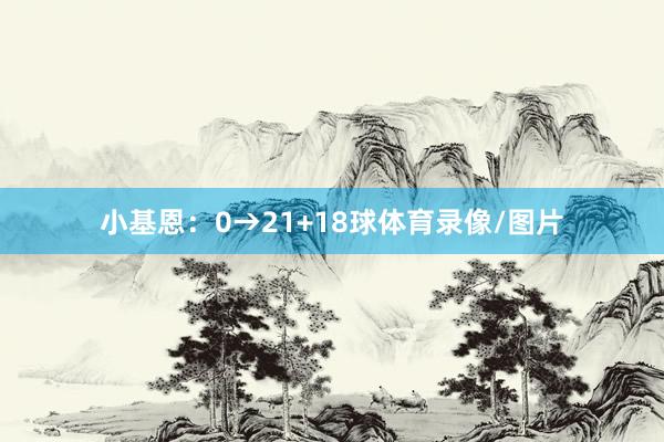 小基恩：0→21+18球体育录像/图片