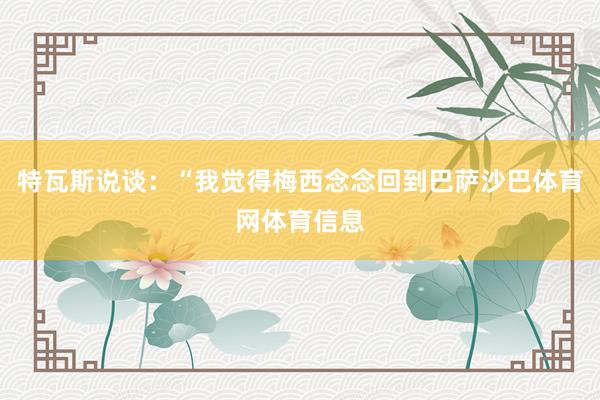 特瓦斯说谈：“我觉得梅西念念回到巴萨沙巴体育网体育信息