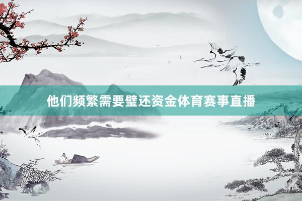 他们频繁需要璧还资金体育赛事直播