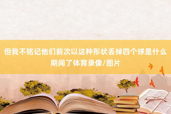 但我不铭记他们前次以这种形状丢掉四个球是什么期间了体育录像/图片