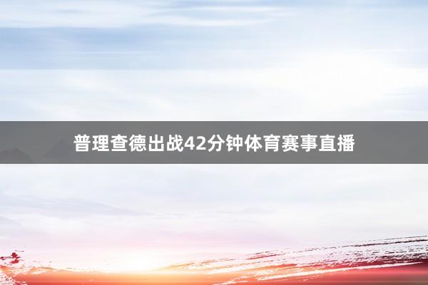 普理查德出战42分钟体育赛事直播