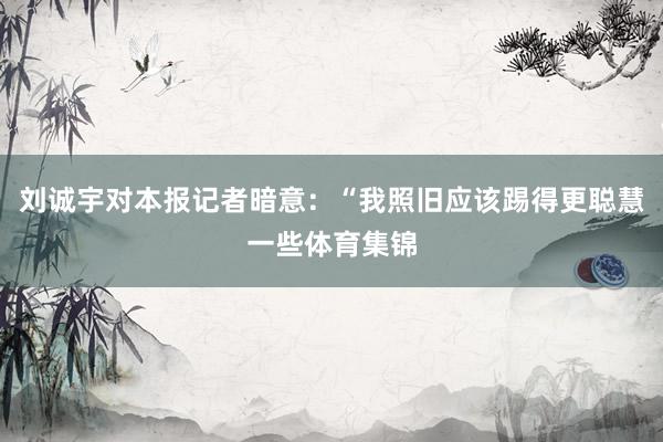 刘诚宇对本报记者暗意：“我照旧应该踢得更聪慧一些体育集锦