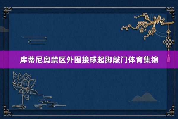 库蒂尼奥禁区外围接球起脚敲门体育集锦