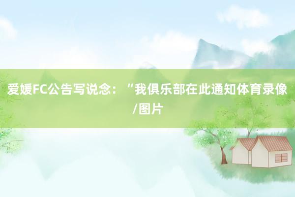 爱媛FC公告写说念：“我俱乐部在此通知体育录像/图片