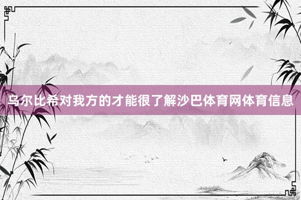 乌尔比希对我方的才能很了解沙巴体育网体育信息