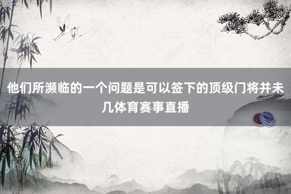他们所濒临的一个问题是可以签下的顶级门将并未几体育赛事直播