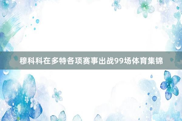 穆科科在多特各项赛事出战99场体育集锦