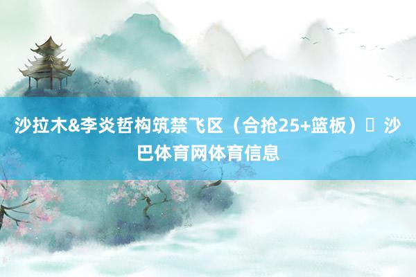 沙拉木&李炎哲构筑禁飞区（合抢25+篮板）‌沙巴体育网体育信息