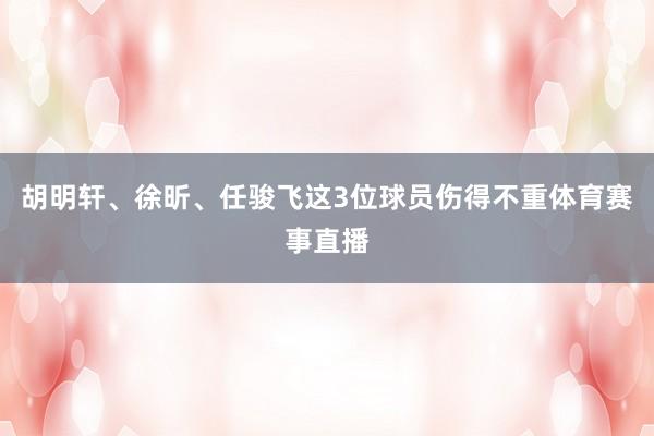 胡明轩、徐昕、任骏飞这3位球员伤得不重体育赛事直播