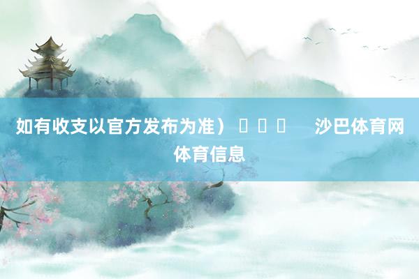 如有收支以官方发布为准） ​​​    沙巴体育网体育信息