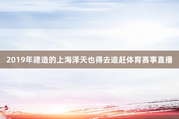 2019年建造的上海泽天也得去追赶体育赛事直播