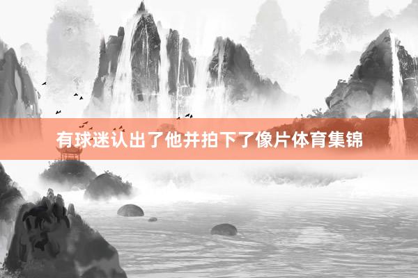 有球迷认出了他并拍下了像片体育集锦