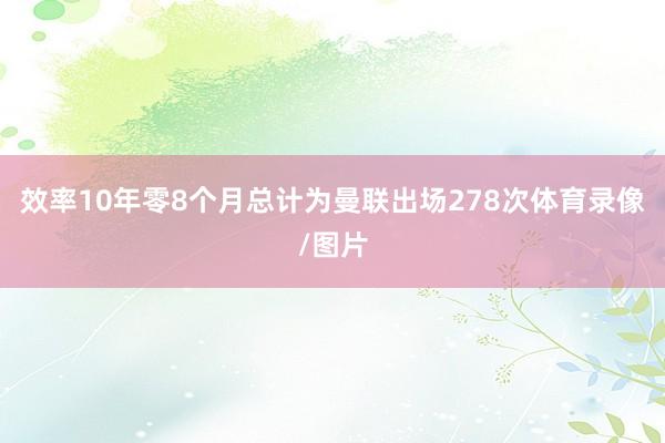 效率10年零8个月总计为曼联出场278次体育录像/图片