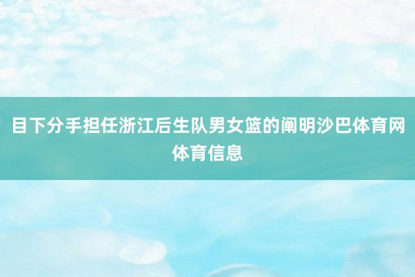 目下分手担任浙江后生队男女篮的阐明沙巴体育网体育信息