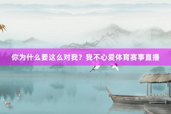 你为什么要这么对我？我不心爱体育赛事直播