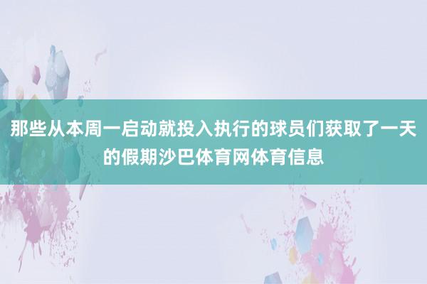 那些从本周一启动就投入执行的球员们获取了一天的假期沙巴体育网体育信息