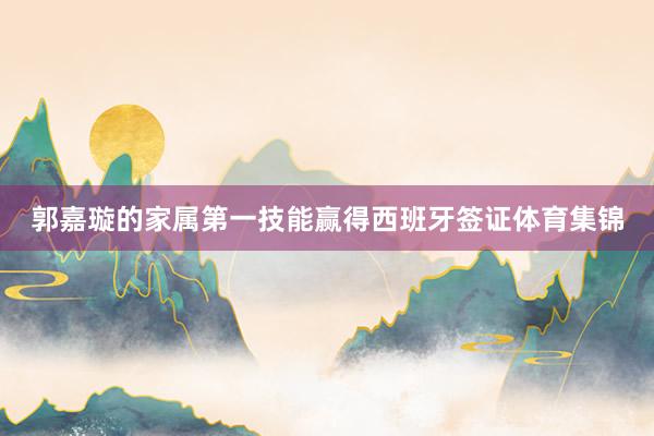 郭嘉璇的家属第一技能赢得西班牙签证体育集锦