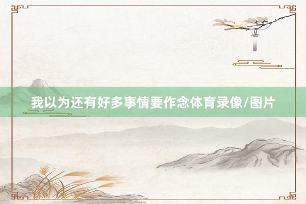 我以为还有好多事情要作念体育录像/图片