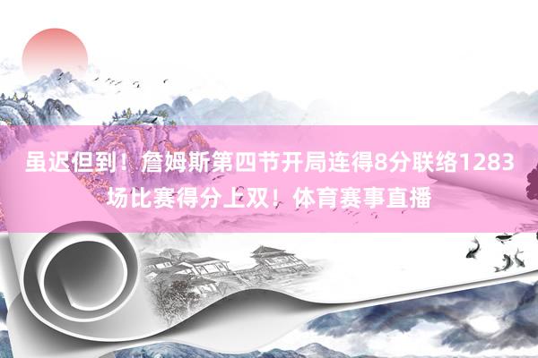 虽迟但到！詹姆斯第四节开局连得8分联络1283场比赛得分上双！体育赛事直播