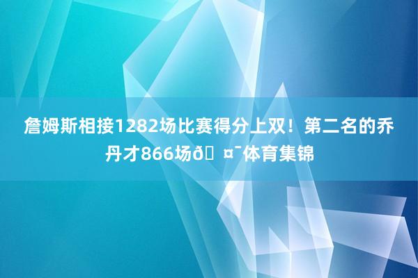詹姆斯相接1282场比赛得分上双！第二名的乔丹才866场🤯体育集锦
