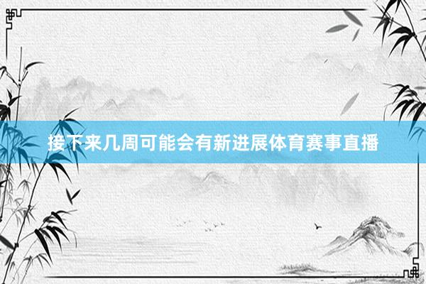 接下来几周可能会有新进展体育赛事直播