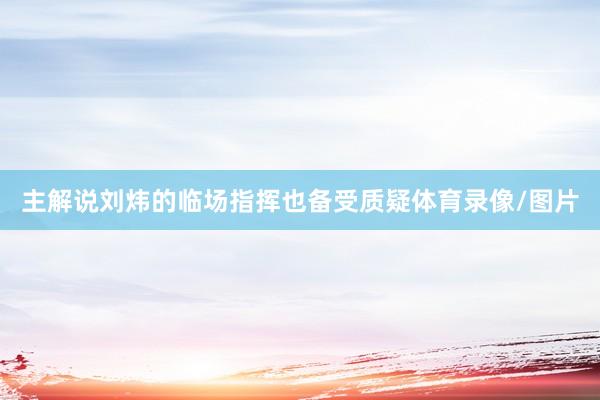 主解说刘炜的临场指挥也备受质疑体育录像/图片