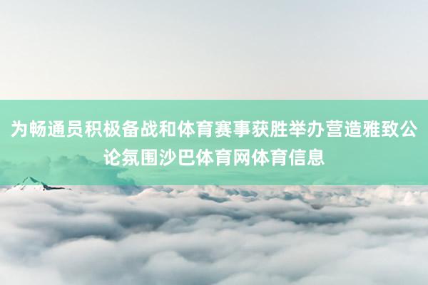 为畅通员积极备战和体育赛事获胜举办营造雅致公论氛围沙巴体育网体育信息