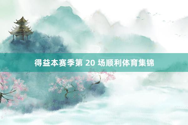 得益本赛季第 20 场顺利体育集锦