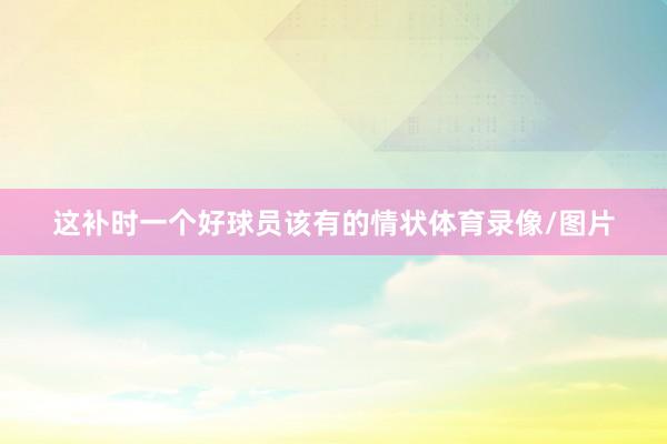 这补时一个好球员该有的情状体育录像/图片