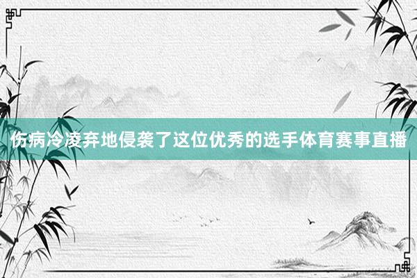 伤病冷凌弃地侵袭了这位优秀的选手体育赛事直播
