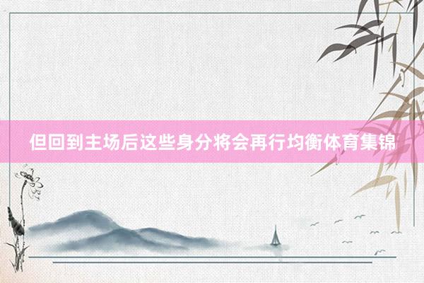 但回到主场后这些身分将会再行均衡体育集锦