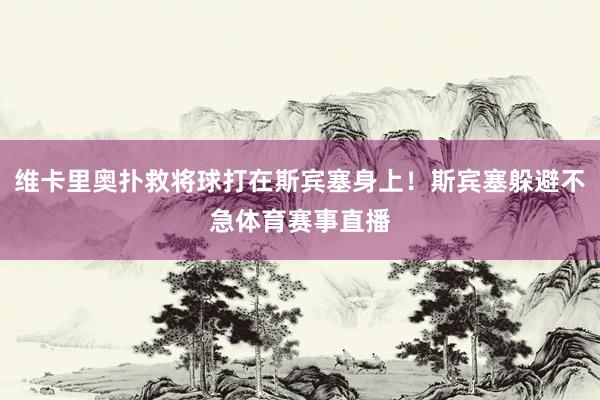 维卡里奥扑救将球打在斯宾塞身上！斯宾塞躲避不急体育赛事直播