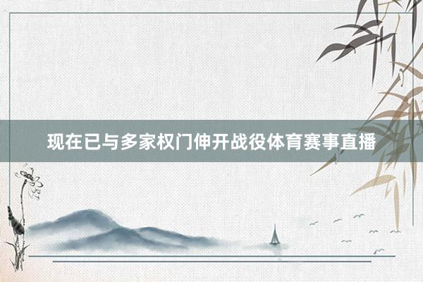 现在已与多家权门伸开战役体育赛事直播