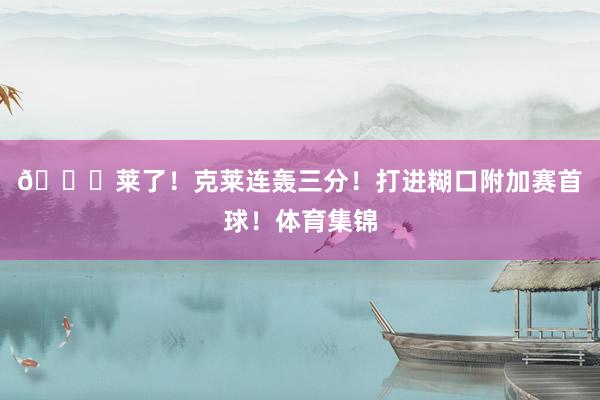 🌊莱了！克莱连轰三分！打进糊口附加赛首球！体育集锦