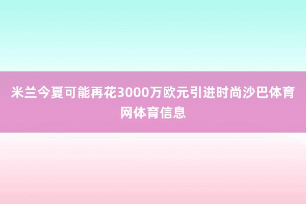 米兰今夏可能再花3000万欧元引进时尚沙巴体育网体育信息