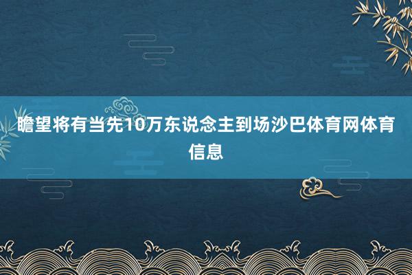 瞻望将有当先10万东说念主到场沙巴体育网体育信息