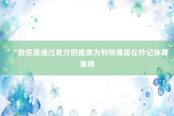 ”“我但愿通过我方的推崇为利物浦留住钤记体育集锦