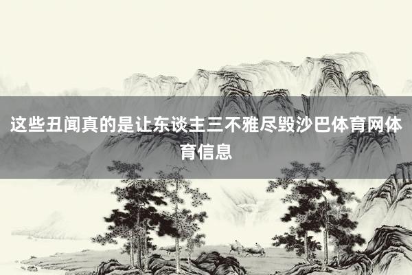 这些丑闻真的是让东谈主三不雅尽毁沙巴体育网体育信息