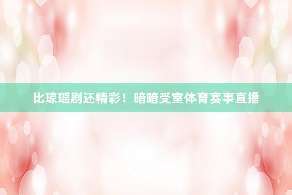 比琼瑶剧还精彩!暗暗受室体育赛事直播