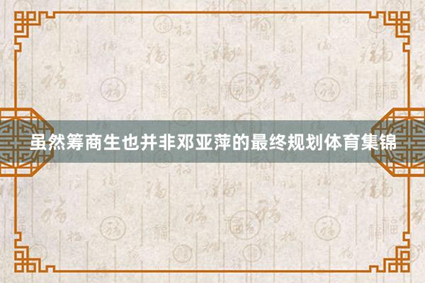 虽然筹商生也并非邓亚萍的最终规划体育集锦
