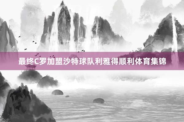 最终C罗加盟沙特球队利雅得顺利体育集锦