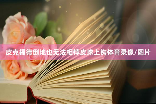 皮克福德倒地也无法相悖皮球上钩体育录像/图片