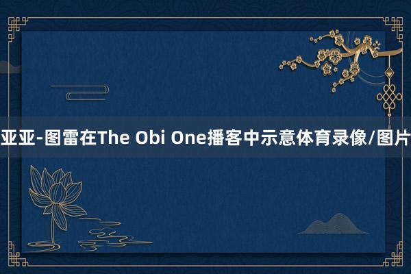 亚亚-图雷在The Obi One播客中示意体育录像/图片