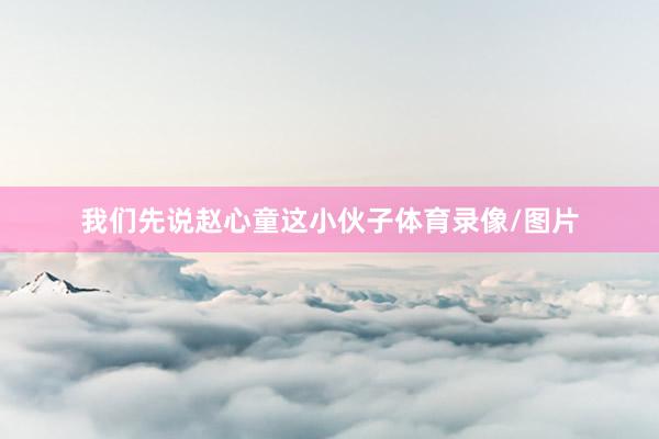 我们先说赵心童这小伙子体育录像/图片