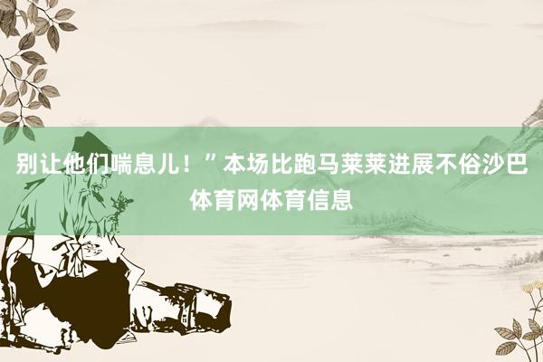 别让他们喘息儿！”本场比跑马莱莱进展不俗沙巴体育网体育信息