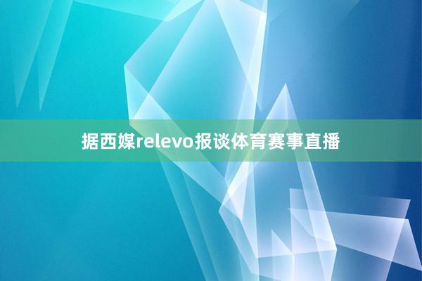 据西媒relevo报谈体育赛事直播