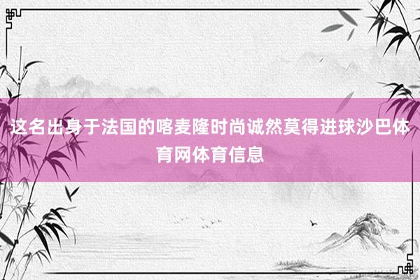 这名出身于法国的喀麦隆时尚诚然莫得进球沙巴体育网体育信息