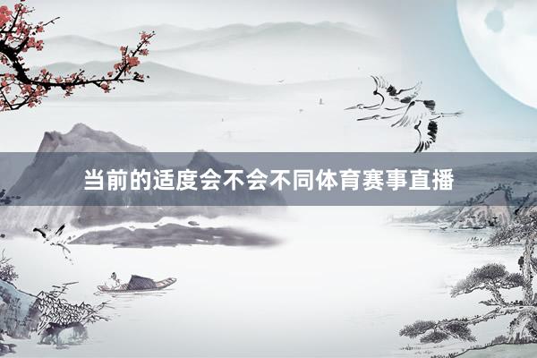 当前的适度会不会不同体育赛事直播