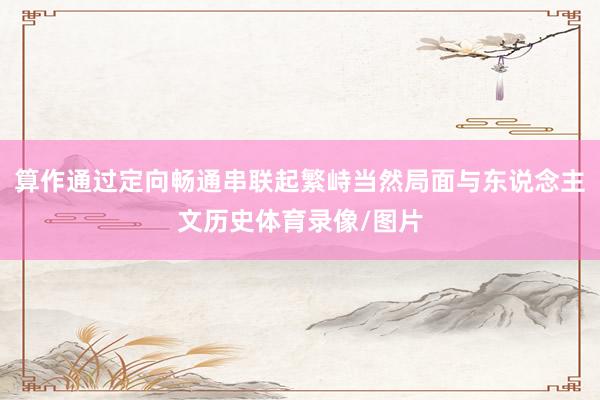 算作通过定向畅通串联起繁峙当然局面与东说念主文历史体育录像/图片
