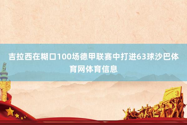 吉拉西在糊口100场德甲联赛中打进63球沙巴体育网体育信息